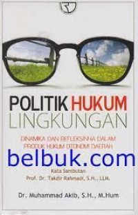 POLITIK HUKUM LINGKUNGAN : Dinamika dan Refleksinya dalam Produk Hukum Otonomi Daerah/ Muhammad Akib